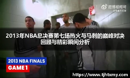 2013年NBA总决赛第七场热火与马刺的巅峰对决回顾与精彩瞬间分析