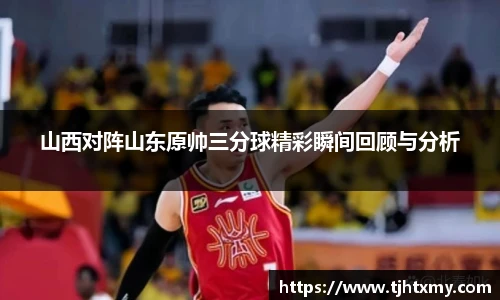 山西对阵山东原帅三分球精彩瞬间回顾与分析