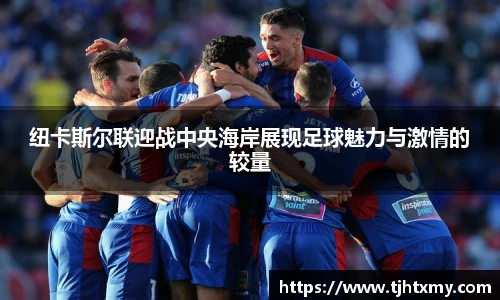 纽卡斯尔联迎战中央海岸展现足球魅力与激情的较量